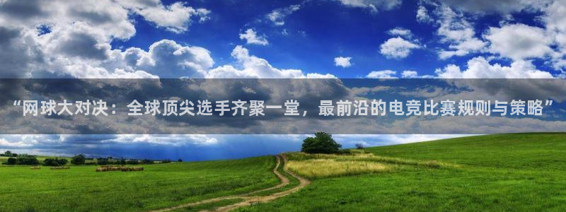蓝冠娱乐游戏：“网球大对决：全球顶尖选手齐聚一堂，最前沿的电