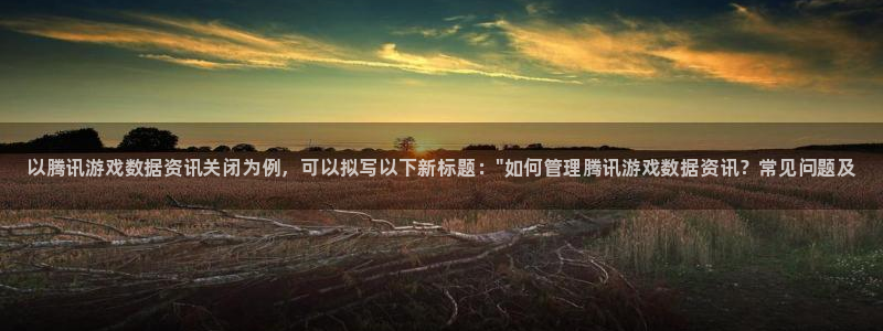 蓝冠娱乐官网登录：以腾讯游戏数据资讯关闭为例，可以拟写以下新