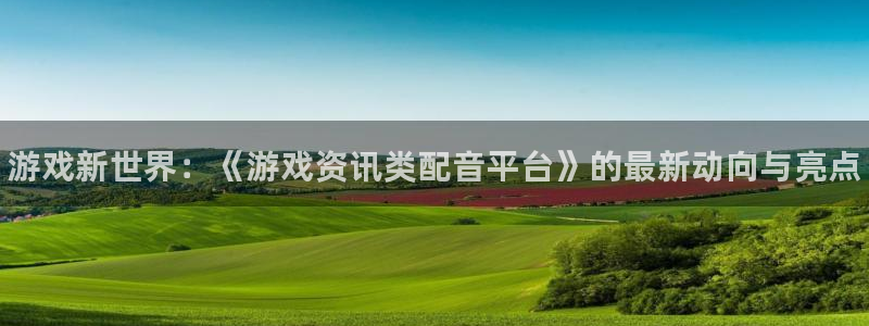 蓝冠娱乐官方平台：游戏新世界：《游戏资讯类配音平台》的最新动