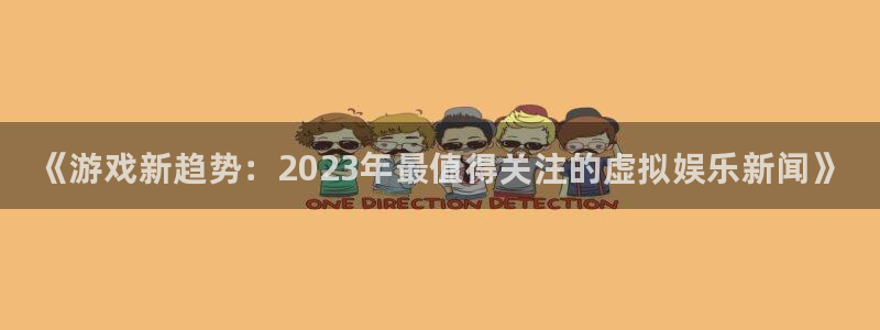 蓝冠娱乐平台官网注册：《游戏新趋势：2023年最值得关注的虚
