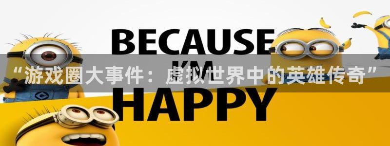 蓝冠娱乐app：“游戏圈大事件：虚拟世界中的英雄传奇”