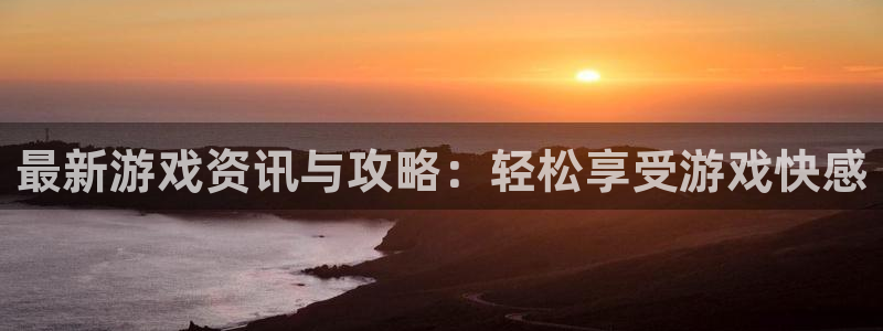 蓝冠娱乐游戏：最新游戏资讯与攻略：轻松享受游戏快感