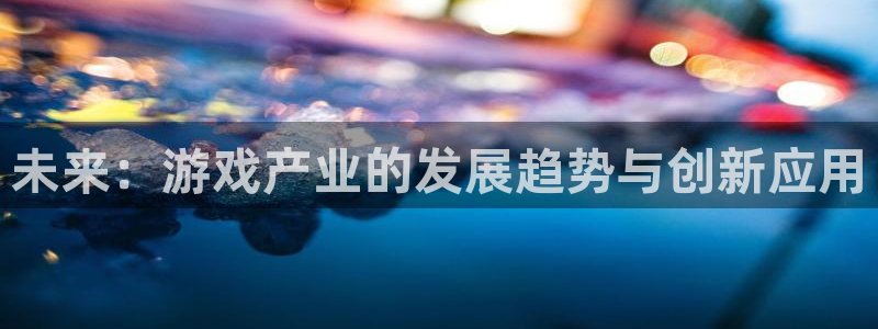 蓝冠娱乐登录地址：未来：游戏产业的发展趋势与创新应用