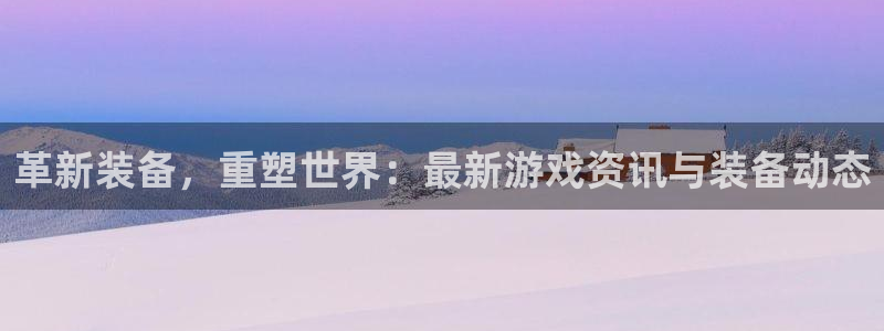蓝冠娱乐登录：革新装备，重塑世界：最新游戏资讯与装备动态