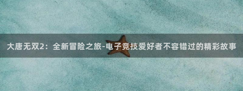 蓝冠娱乐官网：大唐无双2：全新冒险之旅-电子竞技爱好者不容错