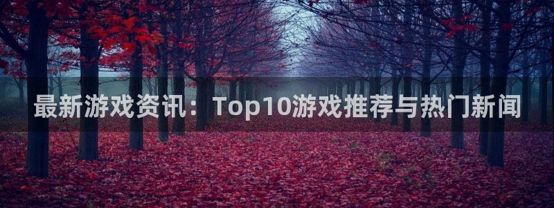 蓝冠娱乐注册账号：最新游戏资讯：Top10游戏推荐与热门新闻